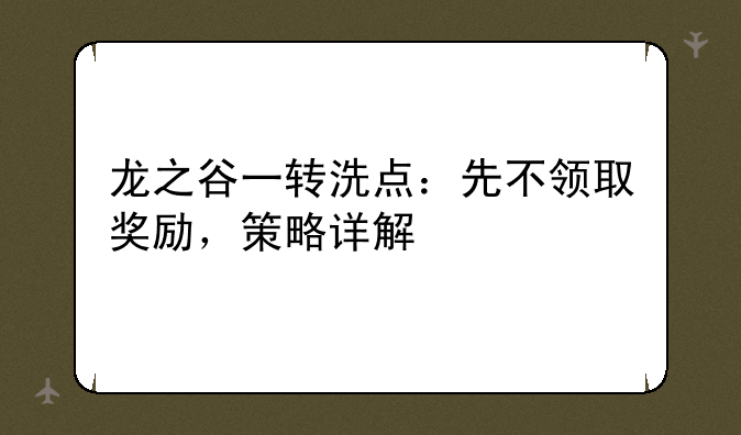 龙之谷一转洗点：先不领取奖励，策略详解