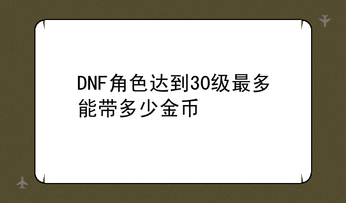 DNF角色达到30级最多能带多少金币