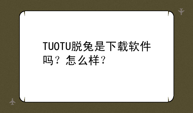 TUOTU脱兔是下载软件吗？怎么样？