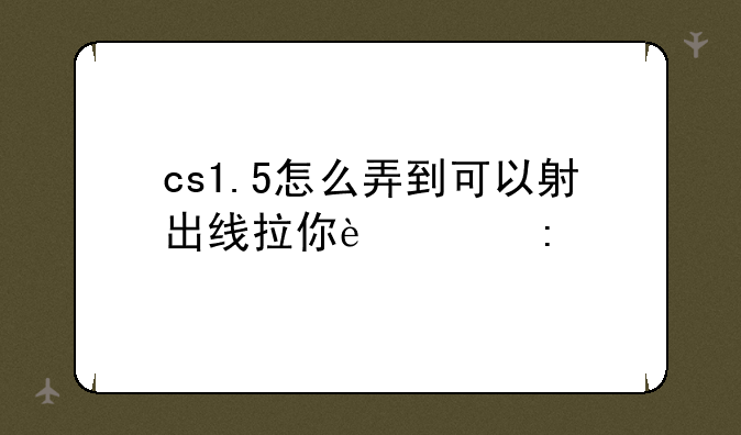 cs1.5怎么弄到可以射出线拉你过去