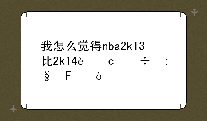 我怎么觉得nba2k13比2k14还好玩呢？