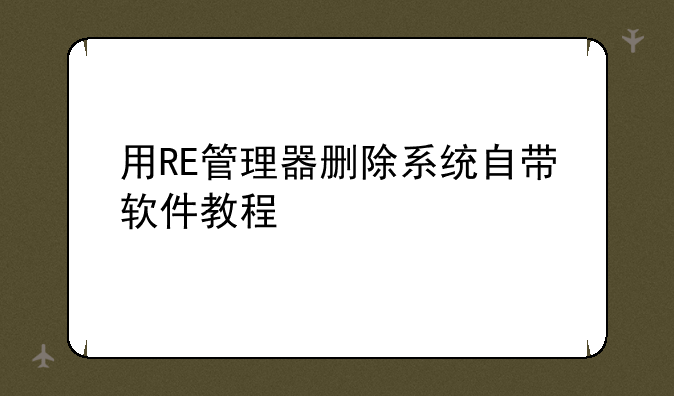 用RE管理器删除系统自带软件教程