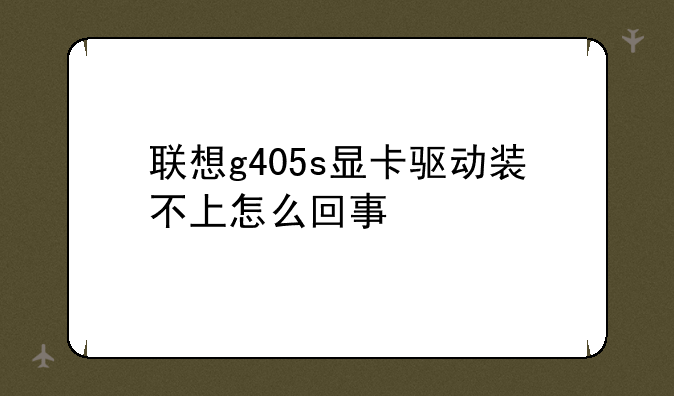 联想g405s显卡驱动装不上怎么回事