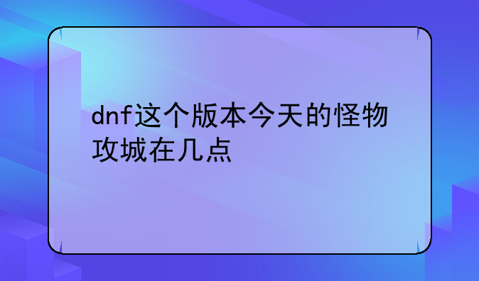 dnf这个版本今天的怪物攻城在几点