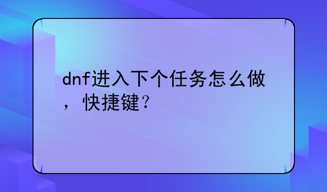 dnf进入下个任务怎么做，快捷键？