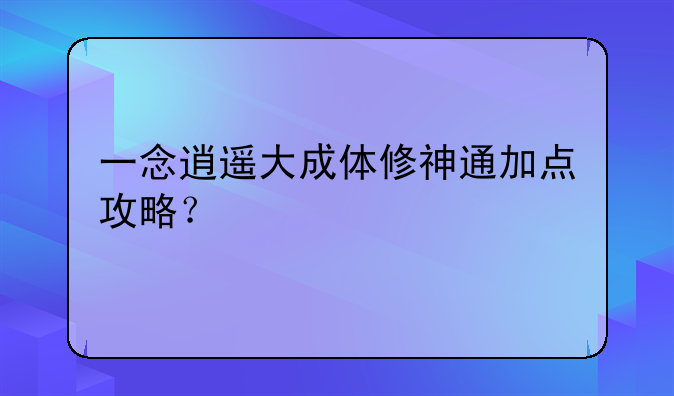 一念逍遥大成体修神通加点攻略？