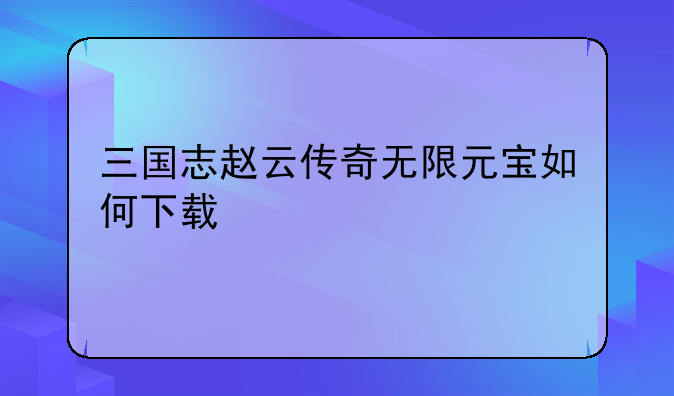 三国志赵云传奇无限元宝如何下载