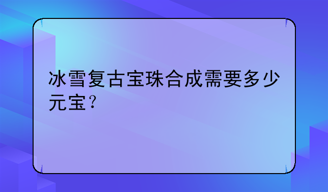 冰雪复古宝珠合成需要多少元宝？