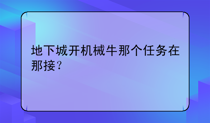 地下城开机械牛那个任务在那接？