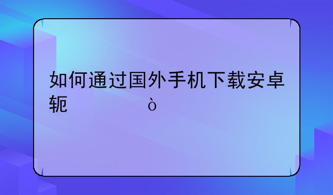 如何通过国外手机下载安卓软件？