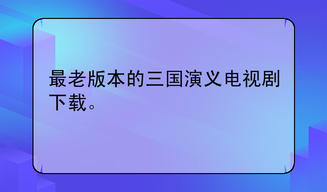 最老版本的三国演义电视剧下载。