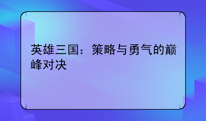 英雄三国：策略与勇气的巅峰对决