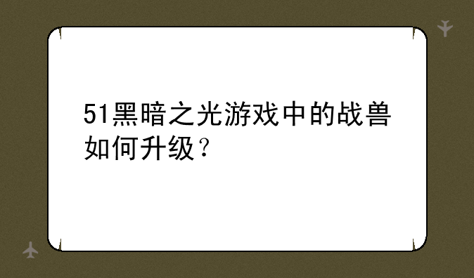 51黑暗之光游戏中的战兽如何升级？