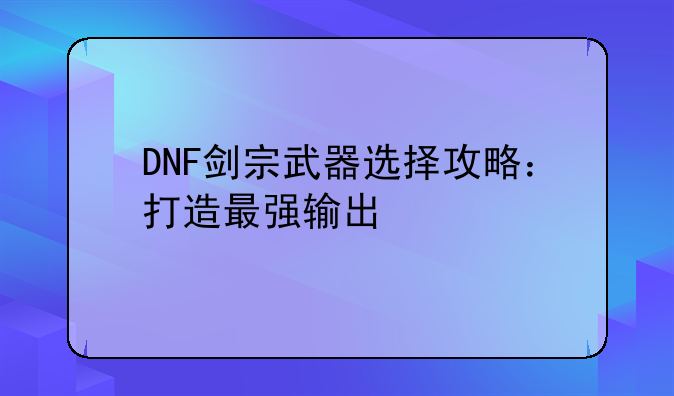 DNF剑宗武器选择攻略：打造最强输出