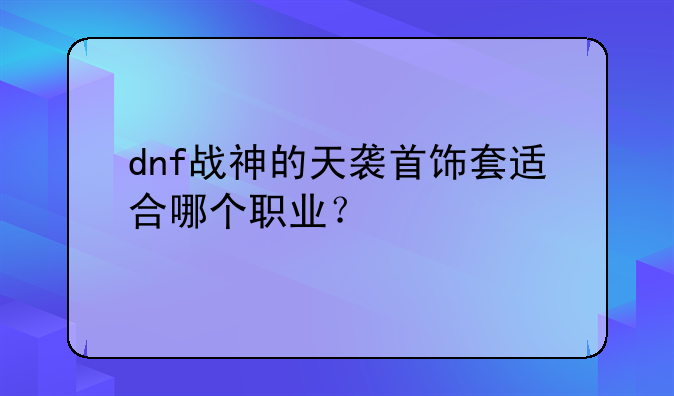 dnf战神的天袭首饰套适合哪个职业？