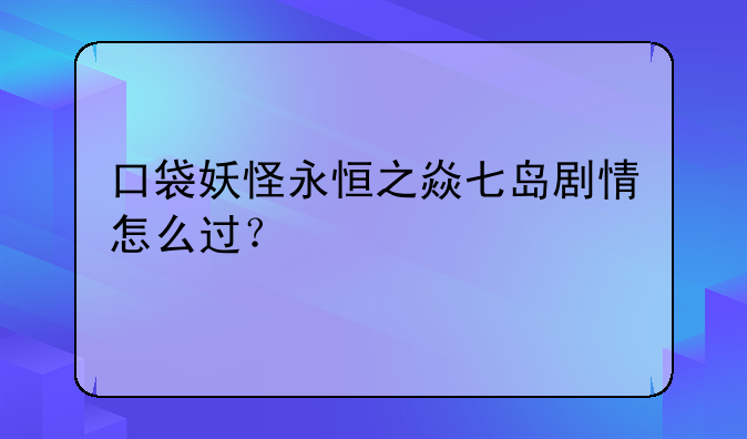 口袋妖怪永恒之焱七岛剧情怎么过？