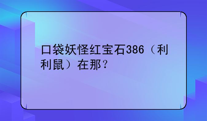 口袋妖怪红宝石386（利利鼠）在那？