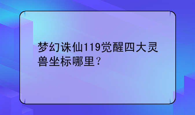 梦幻诛仙119觉醒四大灵兽坐标哪里？