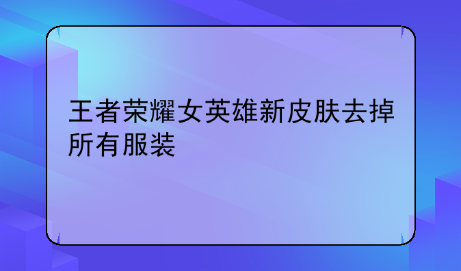 王者荣耀女英雄新皮肤去掉所有服装