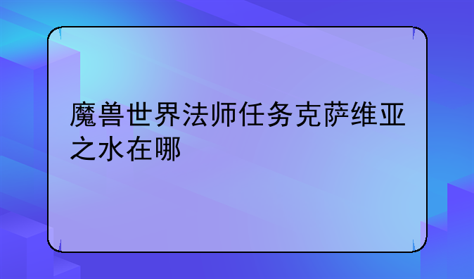 魔兽世界法师任务克萨维亚之水在哪