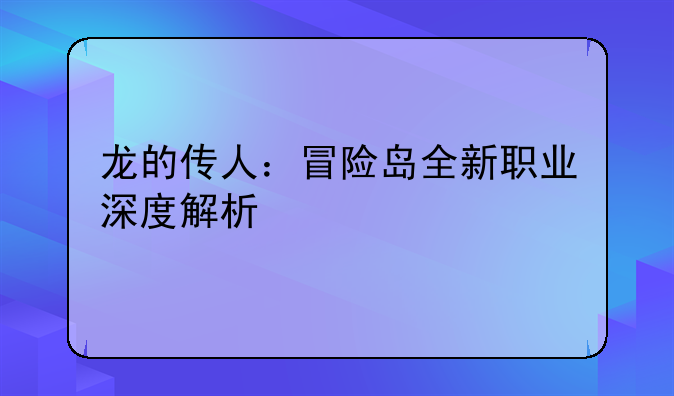 龙的传人：冒险岛全新职业深度解析