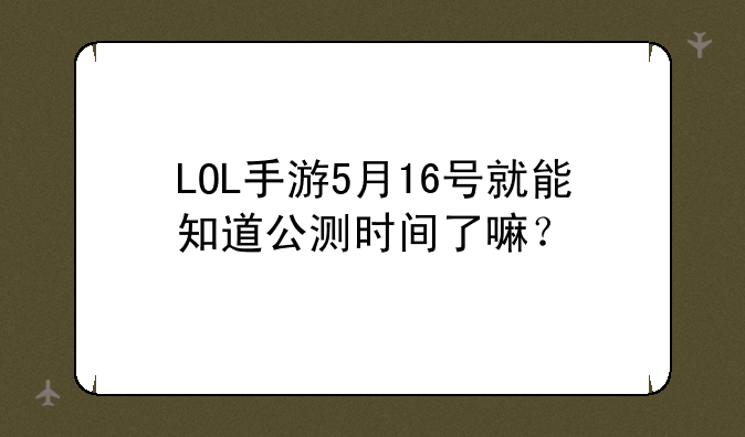 LOL手游5月16号就能知道公测时间了嘛？