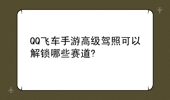 QQ飞车手游高级驾照可以解锁哪些赛道?