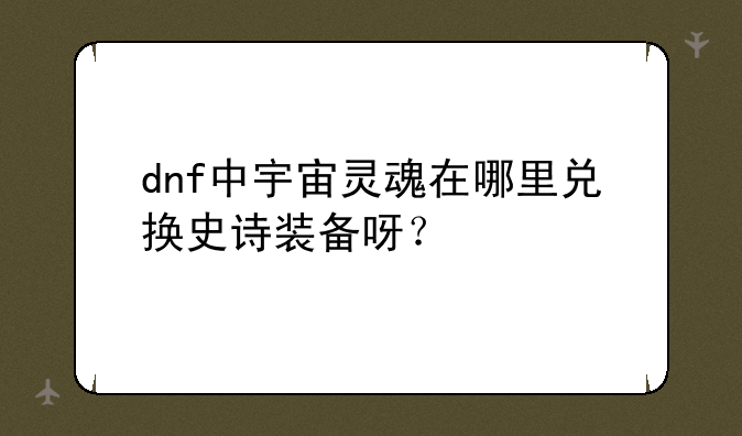 dnf中宇宙灵魂在哪里兑换史诗装备呀？