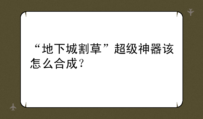 “地下城割草”超级神器该怎么合成？