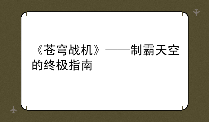 《苍穹战机》——制霸天空的终极指南