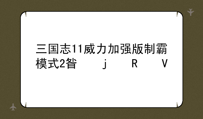 三国志11威力加强版制霸模式2星的攻略