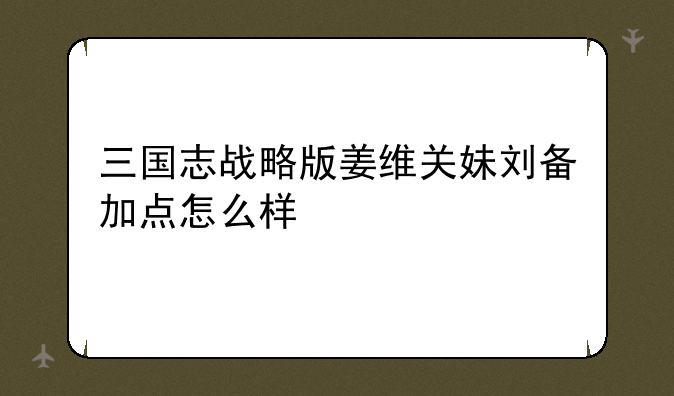 三国志战略版姜维关妹刘备加点怎么样