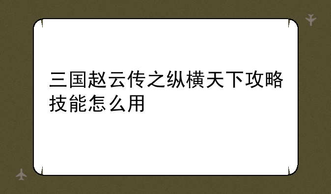 三国赵云传之纵横天下攻略技能怎么用