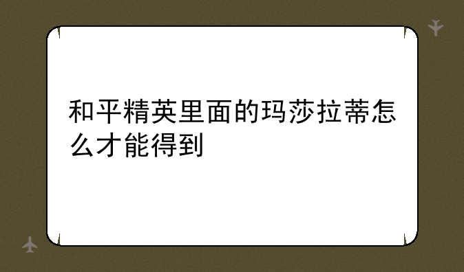 和平精英里面的玛莎拉蒂怎么才能得到