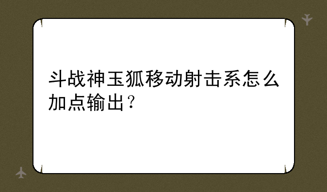 斗战神玉狐移动射击系怎么加点输出？