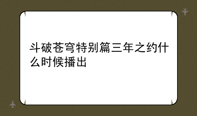 斗破苍穹特别篇三年之约什么时候播出