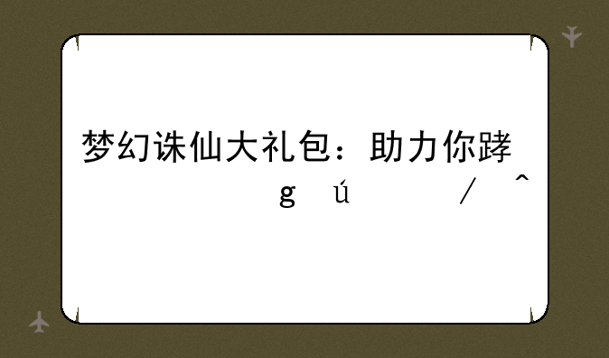 梦幻诛仙大礼包：助力你踏上仙侠之旅