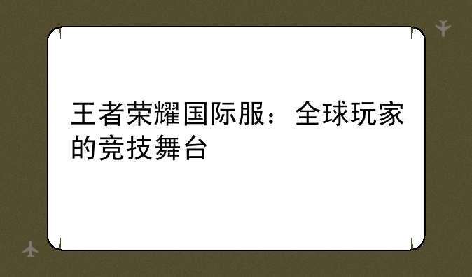 王者荣耀国际服：全球玩家的竞技舞台