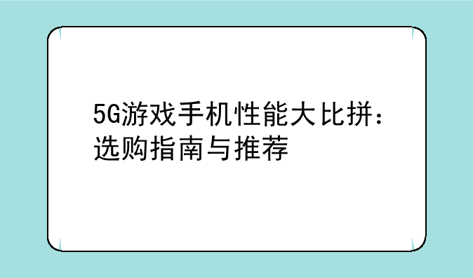 5G游戏手机性能大比拼：选购指南与推荐