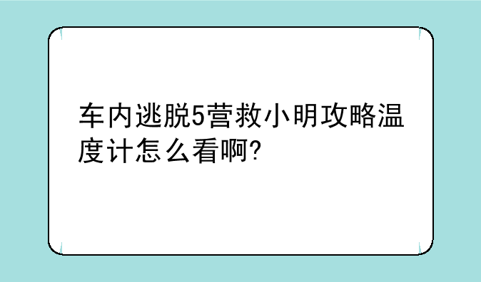 车内逃脱5营救小明攻略温度计怎么看啊?