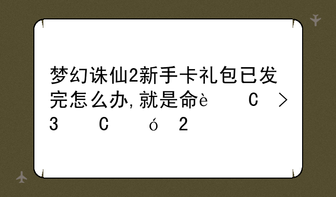 梦幻诛仙2新手卡礼包已发完怎么办,就是命运双子礼包