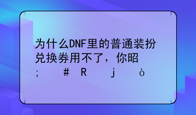 为什么DNF里的普通装扮兑换券用不了，你是怎么用的？