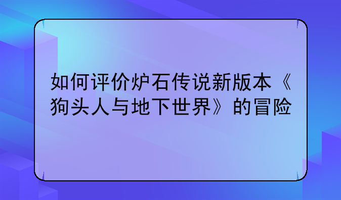 如何评价炉石传说新版本《狗头人与地下世界》的冒险