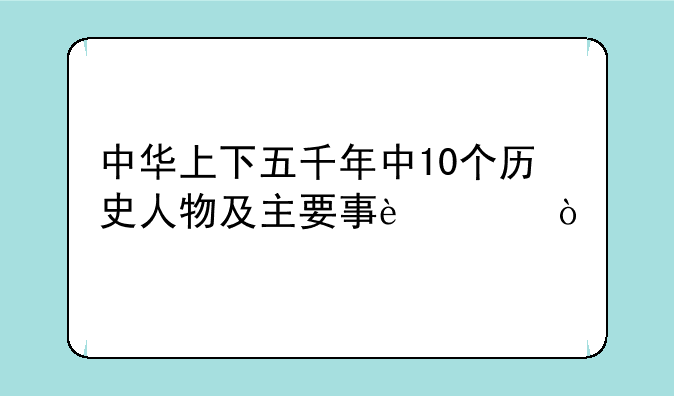 中华上下五千年中10个历史人物及主要事迹？