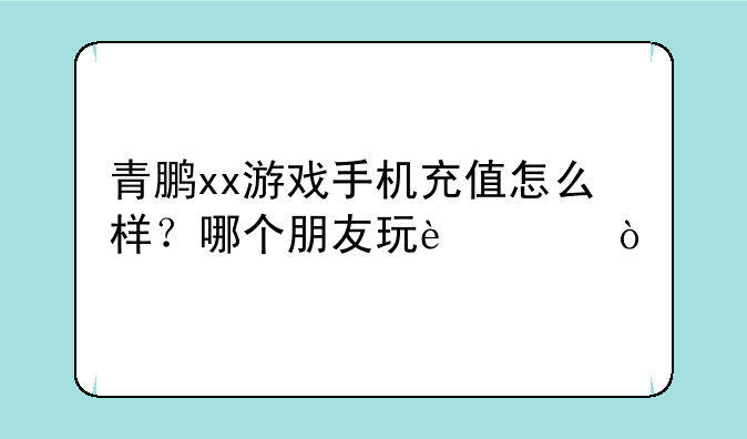 青鹏xx游戏手机充值怎么样？哪个朋友玩过？