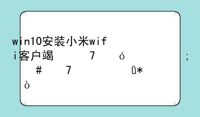 win10安装小米wifi客户端不兼容怎么重装驱动？