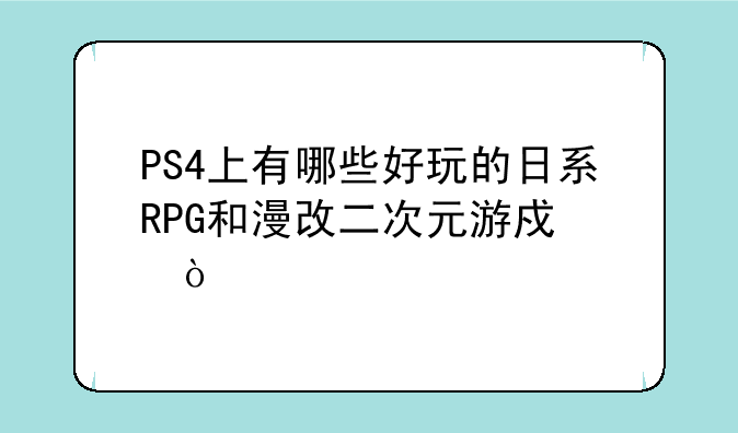 PS4上有哪些好玩的日系RPG和漫改二次元游戏？