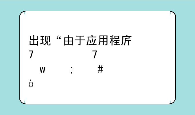 出现“由于应用程序配置不正确”怎么解决？