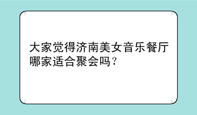 大家觉得济南美女音乐餐厅哪家适合聚会吗？