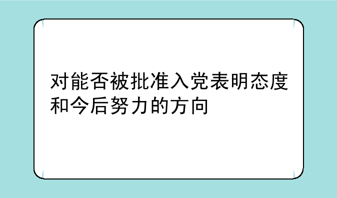 对能否被批准入党表明态度和今后努力的方向